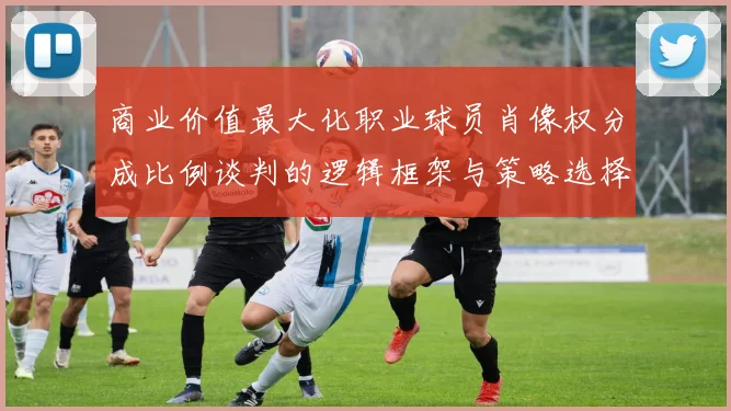 商业价值最大化职业球员肖像权分成比例谈判的逻辑框架与策略选择