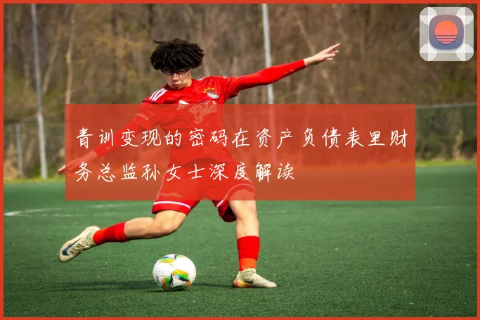 青训变现的密码在资产负债表里财务总监孙女士深度解读