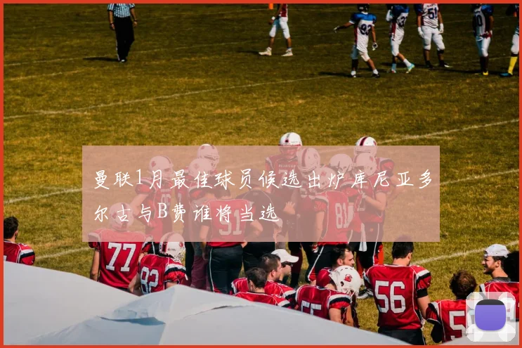 曼联1月最佳球员候选出炉库尼亚多尔古与B费谁将当选